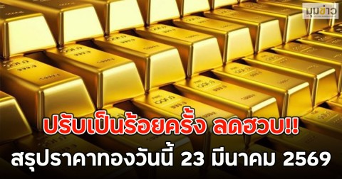 ปรับเป็นร้อยครั้ง ลดฮวบ!! สรุปราคาทองวันนี้ 23 มีนาคม 2569