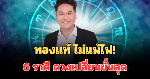 ทองแท้ ไม่แพ้ไฟ! หมอบอย เผย 6 ราศี จุกอกมานาน ดวงเปลี่ยนขั้นสุด เงินเข้าฉ่ำมาก