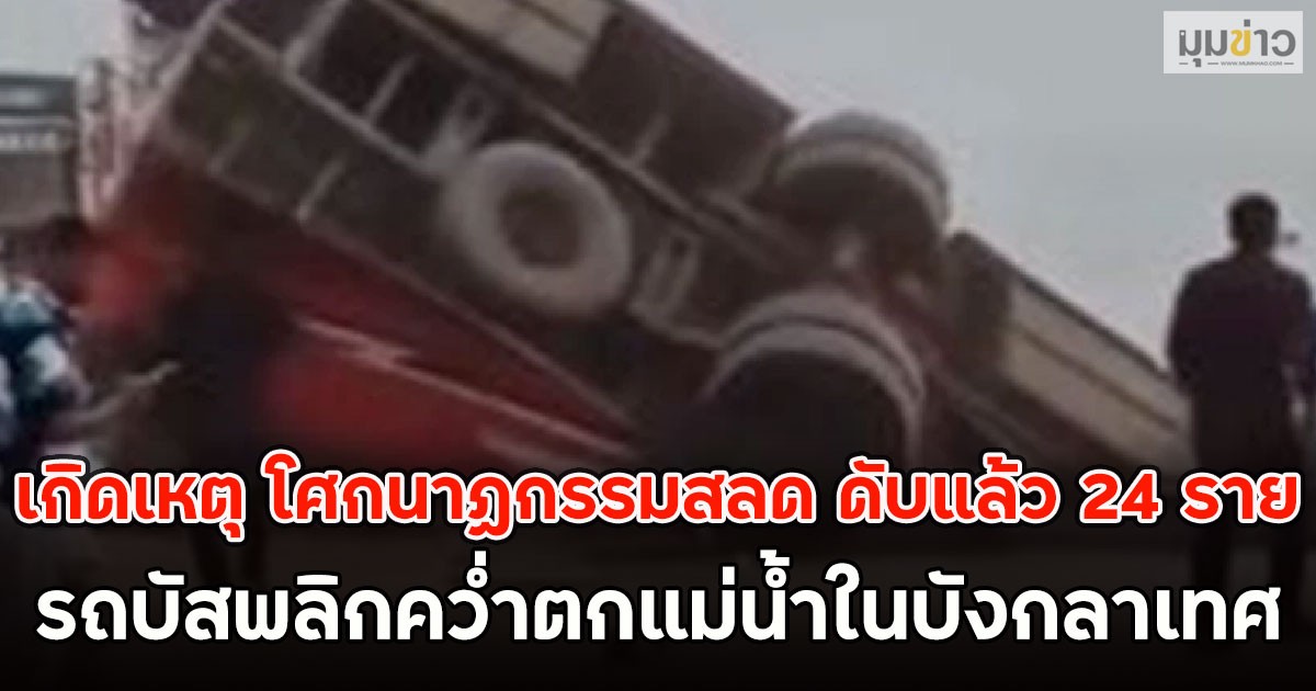 เกิดเหตุ โศกนาฏกรรมสลด ดับแล้ว 24 ราย รถบัสพลิกคว่ำตกแม่น้ำในบังกลาเทศ