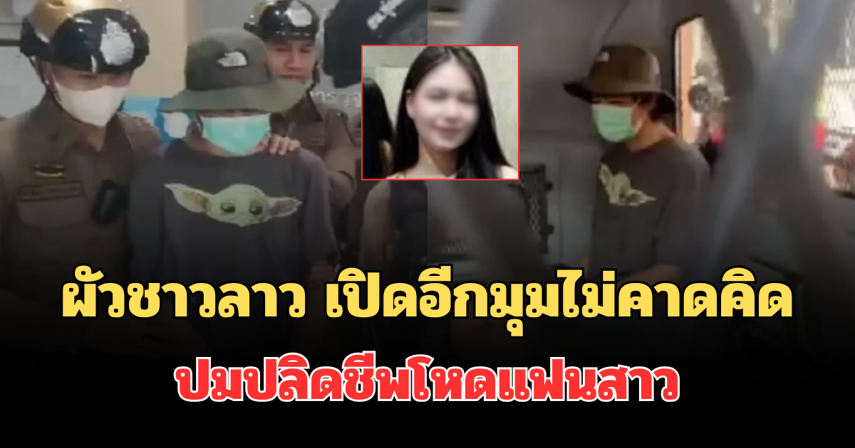 คดีพลิก! ผัวชาวลาว พูดแล้ว เปิดอีกมุมไม่คาดคิด ปมปลิดชีพโหดแฟนสาว