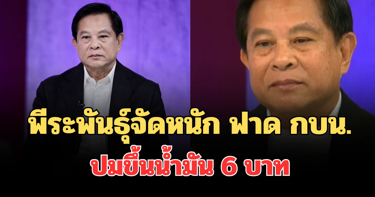 เดือด! พีระพันธุ์จัดหนัก ฟาด กบน. ปมขึ้นน้ำมัน 6 บาท