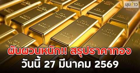 ผันผวนหนัก!! สรุปราคาทอง วันนี้ 27 มีนาคม 2569