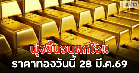 พุ่งขึ้นจนตกใจ!! ราคาทองวันนี้ 28 มี.ค.69