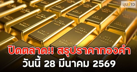 ปิดตลาด!! สรุปราคาทองคำวันนี้ 28 มีนาคม 2569