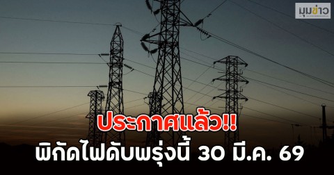 ประกาศแล้ว!! พิกัดไฟดับพรุ่งนี้ 30 มี.ค. 69