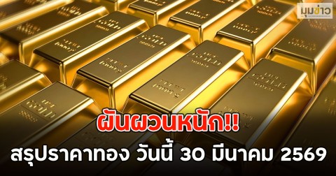 ผันผวนหนัก!! สรุปราคาทอง วันนี้ 30 มีนาคม 2569