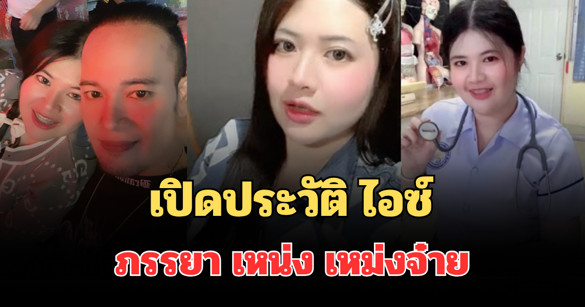 ไม่ธรรมดา! เปิดประวัติ ไอซ์ ภรรยา เหน่ง เหม่งจ๋าย ฐานะที่บ้าน