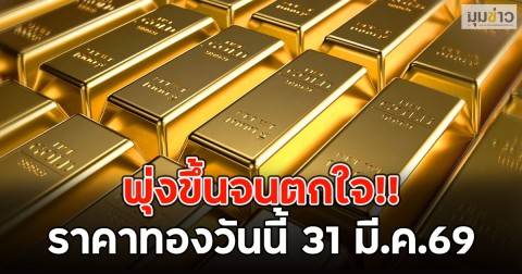 พุ่งขึ้นจนตกใจ!! ราคาทองวันนี้ 31 มี.ค.69