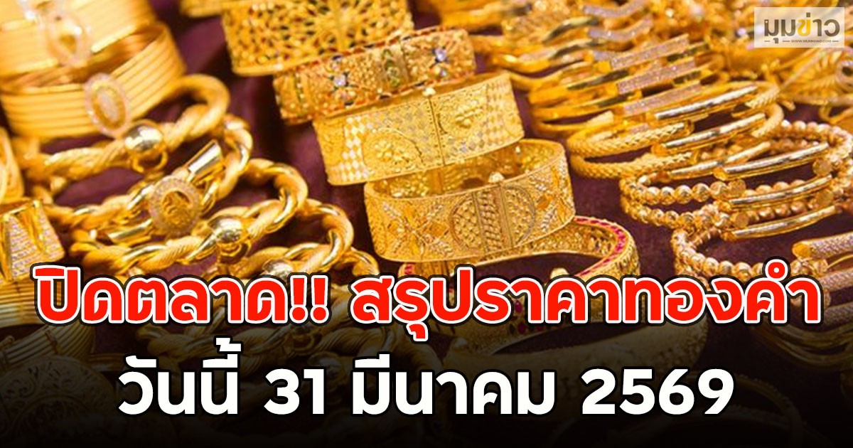 ปิดตลาด!! สรุปราคาทองคำวันนี้ 31 มีนาคม 2569