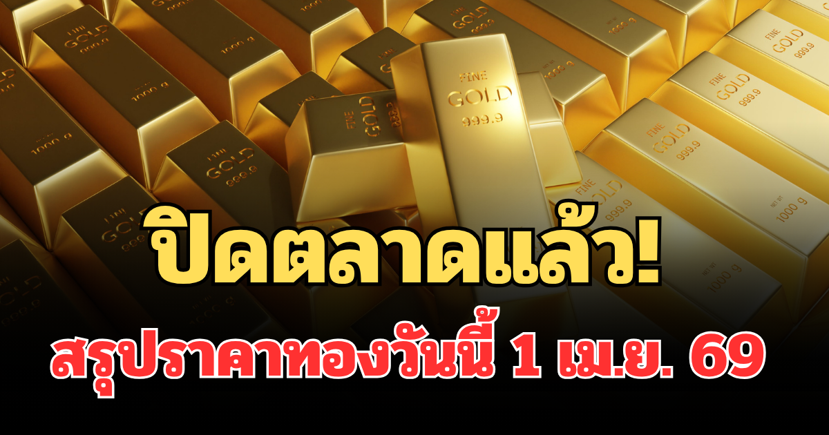 ปิดตลาดแล้ว! สรุปราคาทองวันนี้ 1 เม.ย. 69