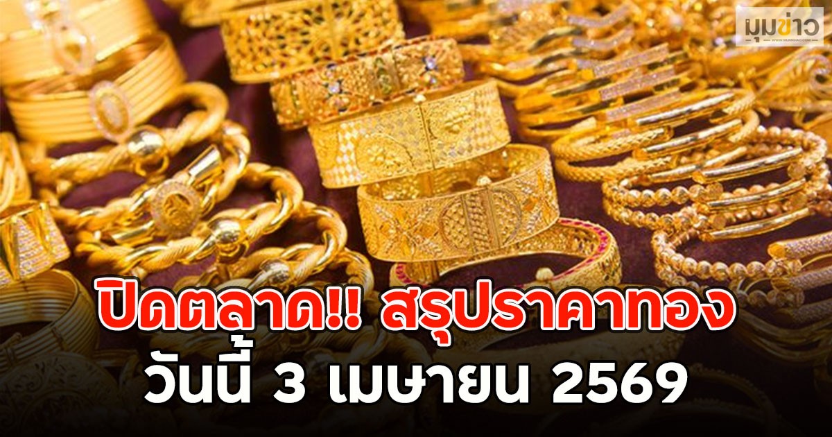ปิดตลาด!! สรุปราคาทองคำวันนี้ 3 เมษายน 2569
