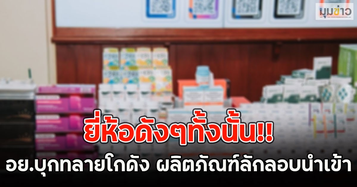 ยี่ห้อดังๆทั้งนั้น!! อย.บุกทลายโกดัง ผลิตภัณฑ์ลักลอบนำเข้า