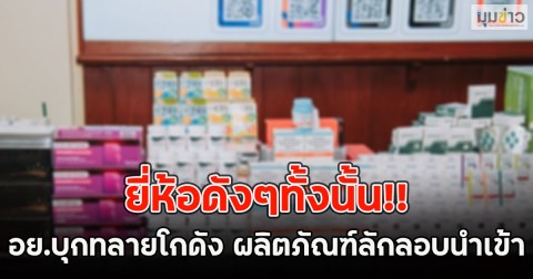 ยี่ห้อดังๆทั้งนั้น!! อย.บุกทลายโกดัง ผลิตภัณฑ์ลักลอบนำเข้า