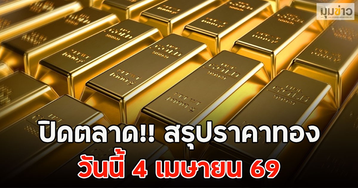 ปิดตลาด!! สรุปราคาทองวันนี้ 4 เมษายน 69