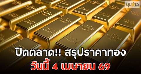 ปิดตลาด!! สรุปราคาทองวันนี้ 4 เมษายน 69