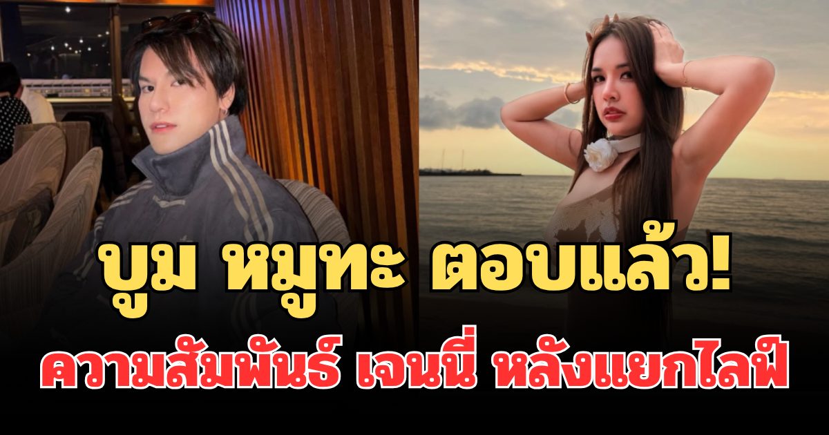 ชัดเจน! บูม หมูทะ ตอบแล้ว ความสัมพันธ์ เจนนี่ หลังแยกกันไลฟ์