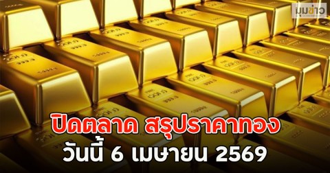 ปิดตลาด สรุปราคาทอง วันนี้ 6 เมษายน 2569