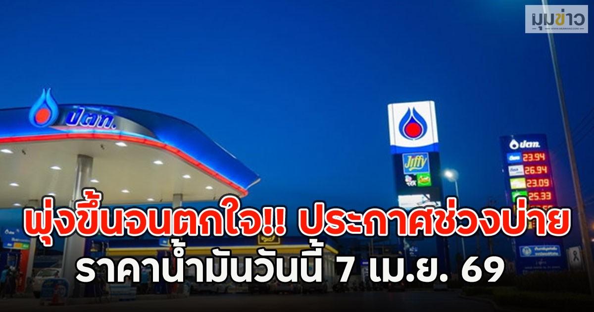 พุ่งขึ้นจนตกใจ!! ประกาศช่วงบ่าย ราคาน้ำมันวันนี้ 7เม.ย. 69
