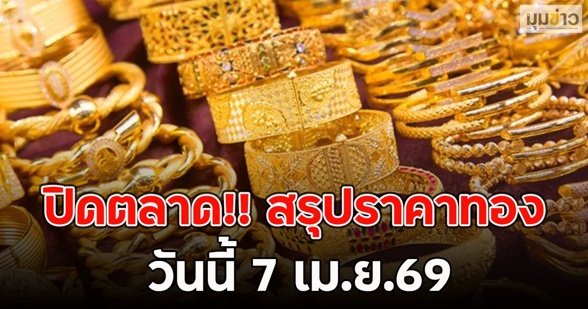 ปิดตลาด!! สรุปราคาทองวันนี้ 7 เม.ย.69