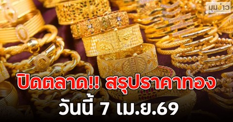ปิดตลาด!! สรุปราคาทองวันนี้ 7 เม.ย.69