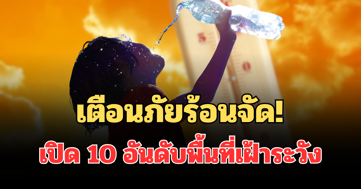 เตือนภัยร้อนจัด! เปิด 10 อันดับพื้นที่อุณหภูมิสูงสุด เฝ้าระวัง