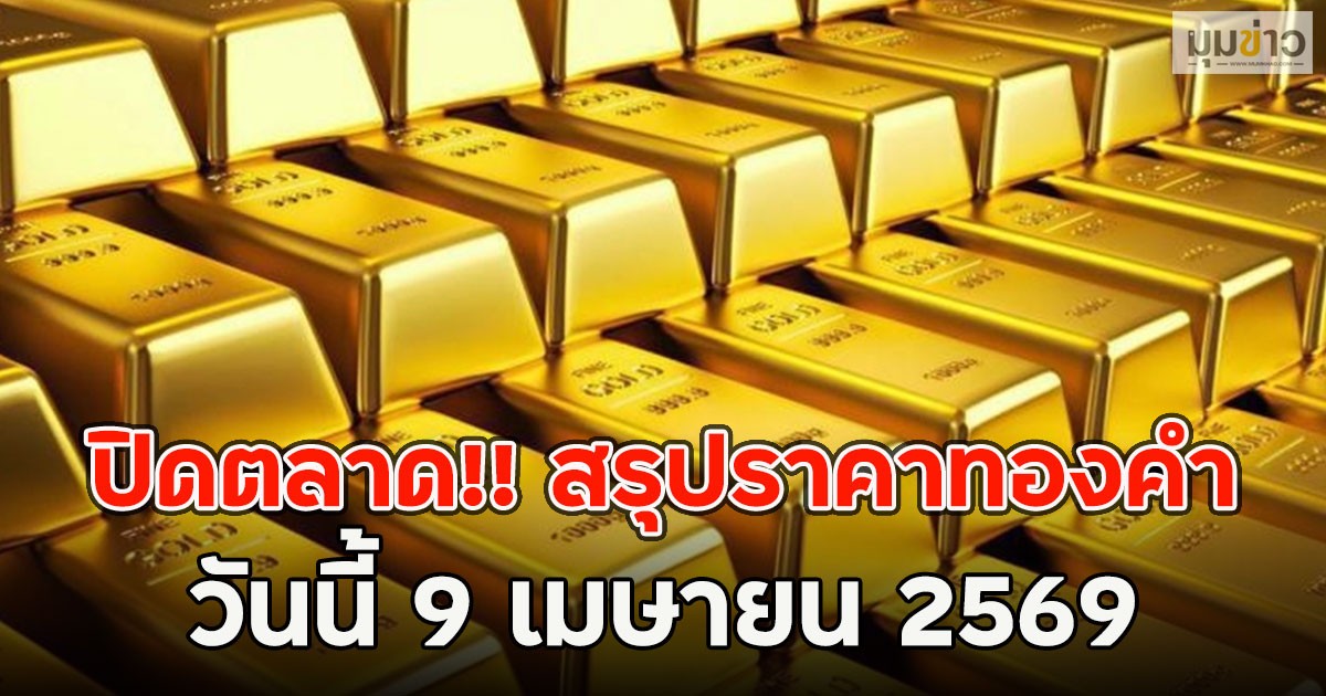 ปิดตลาด!! สรุปราคาทองคำวันนี้ 9 เมษายน 2569