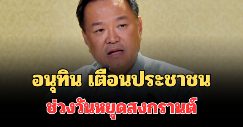 นายกฯ อนุทิน เตือนประชาชนทุกคน ช่วงวันหยุดสงกรานต์