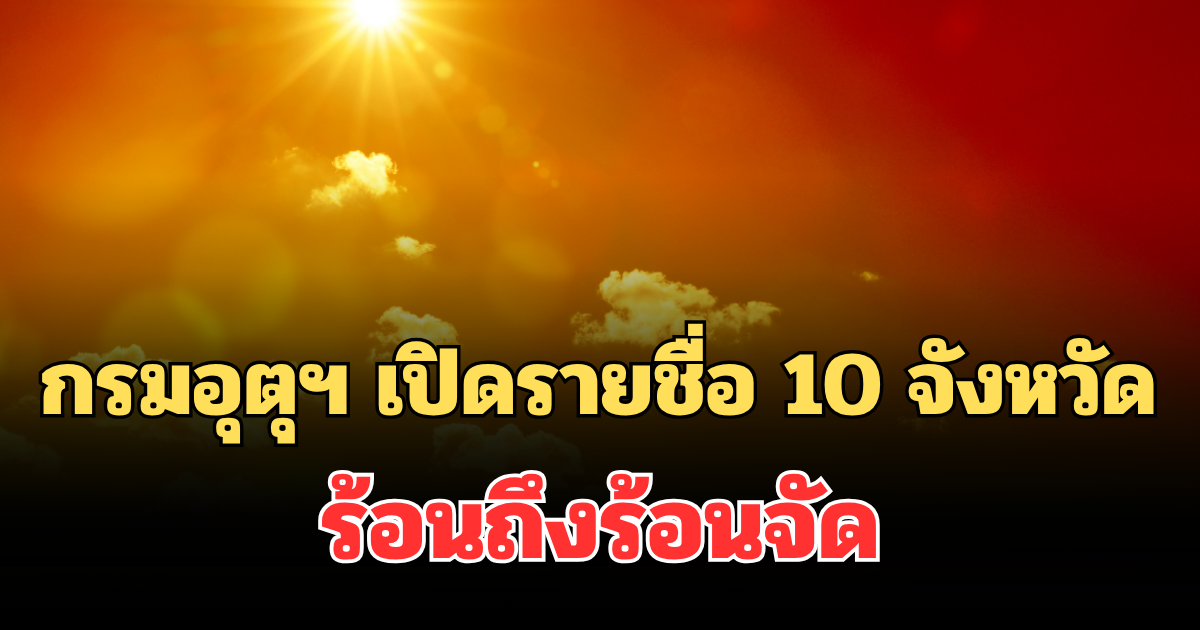 ประกาศแจ้ง! กรมอุตุฯ เปิดรายชื่อ 10 จังหวัด อุณหภูมิสูงสุด ร้อนถึงร้อนจัด