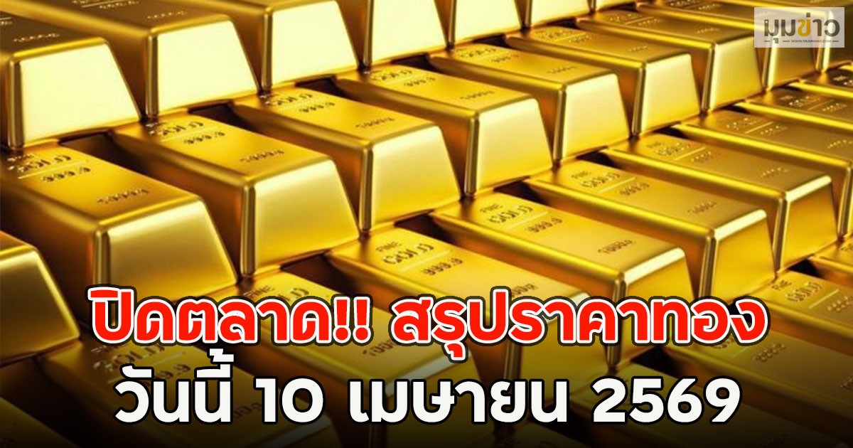 ปิดตลาด!! สรุปราคาทอง วันนี้ 10 เมษายน 2569