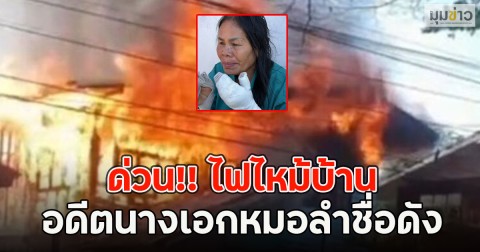 ด่วน!! ไฟไหม้บ้าน อดีตนางเอกหมอลำชื่อดัง