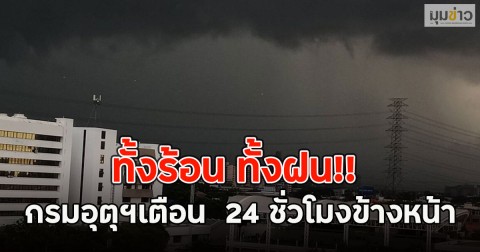 ทั้งร้อน ทั้งฝน!! กรมอุตุฯเตือน  24 ชั่วโมงข้างหน้า