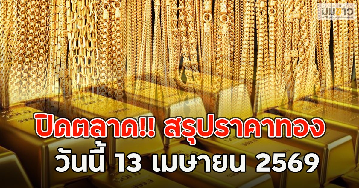 ปิดตลาด!! สรุปราคาทองวันนี้ 13 เมษายน 2569
