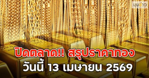 ปิดตลาด!! สรุปราคาทองวันนี้ 13 เมษายน 2569