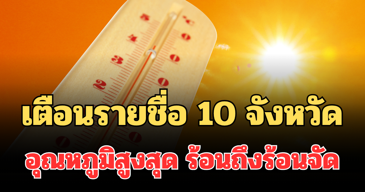 เฝ้าระวังด่วน! กรมอุตุฯ เตือนรายชื่อ 10 จังหวัด อุณหภูมิสูงสุด ร้อนถึงร้อนจัด