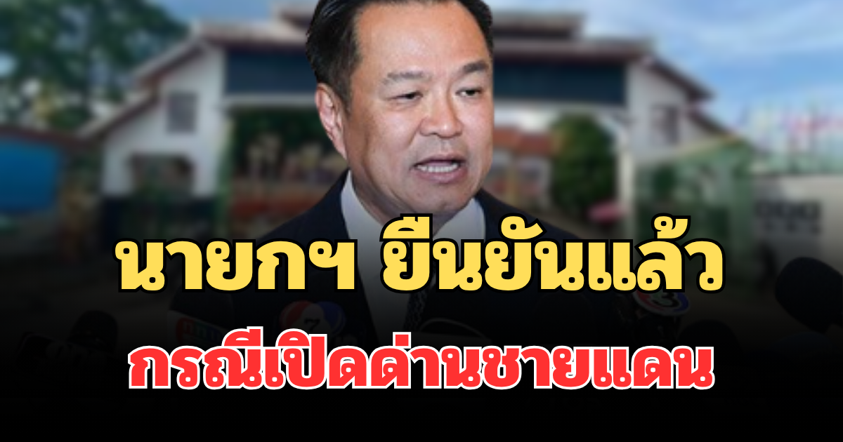 นายกฯ อนุทิน ยืนยันแล้ว กรณีเปิดด่านชายแดนจันทบุรี-ตราด