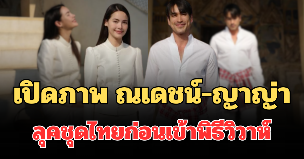 ฮือฮาทั้งโซเชียล เปิดภาพ ณเดชน์-ญาญ่า ลุคชุดไทยก่อนเข้าพิธีวิวาห์ หล่อสวยจนแฟนๆ แห่คอมเมนต์รัวๆ