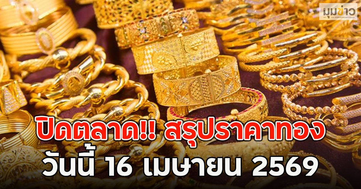 ปิดตลาด!! สรุปราคาทอง วันนี้ 16 เมษายน 2569