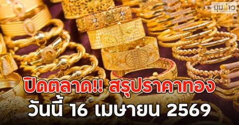ปิดตลาด!! สรุปราคาทอง วันนี้ 16 เมษายน 2569