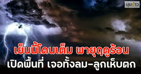 เย็นนี้โดนเต็ม พายุฤดูร้อน เปิดพื้นที่ เจอทั้งลม-ลูกเห็บตก
