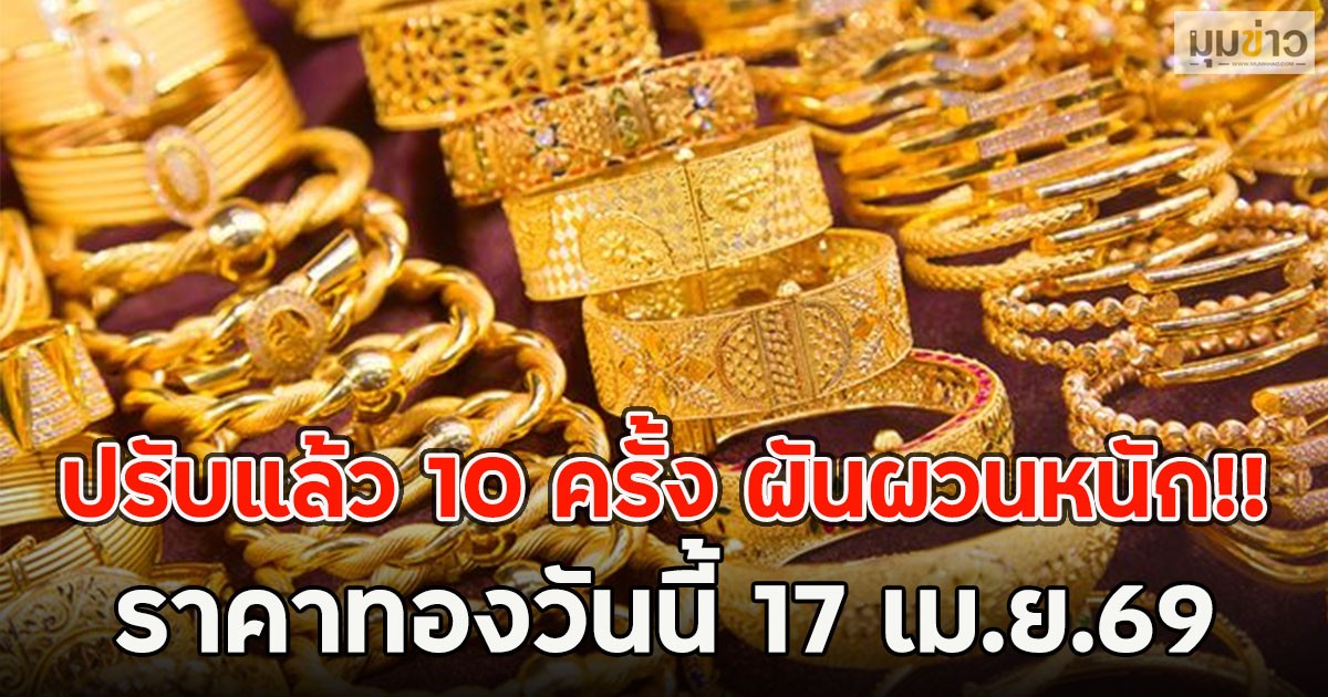 ปรับแล้ว 10 ครั้ง ผันผวนหนัก!! ราคาทองวันนี้ 17 เม.ย.69