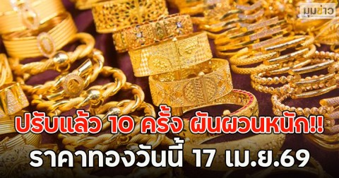 ปรับแล้ว 10 ครั้ง ผันผวนหนัก!! ราคาทองวันนี้ 17 เม.ย.69