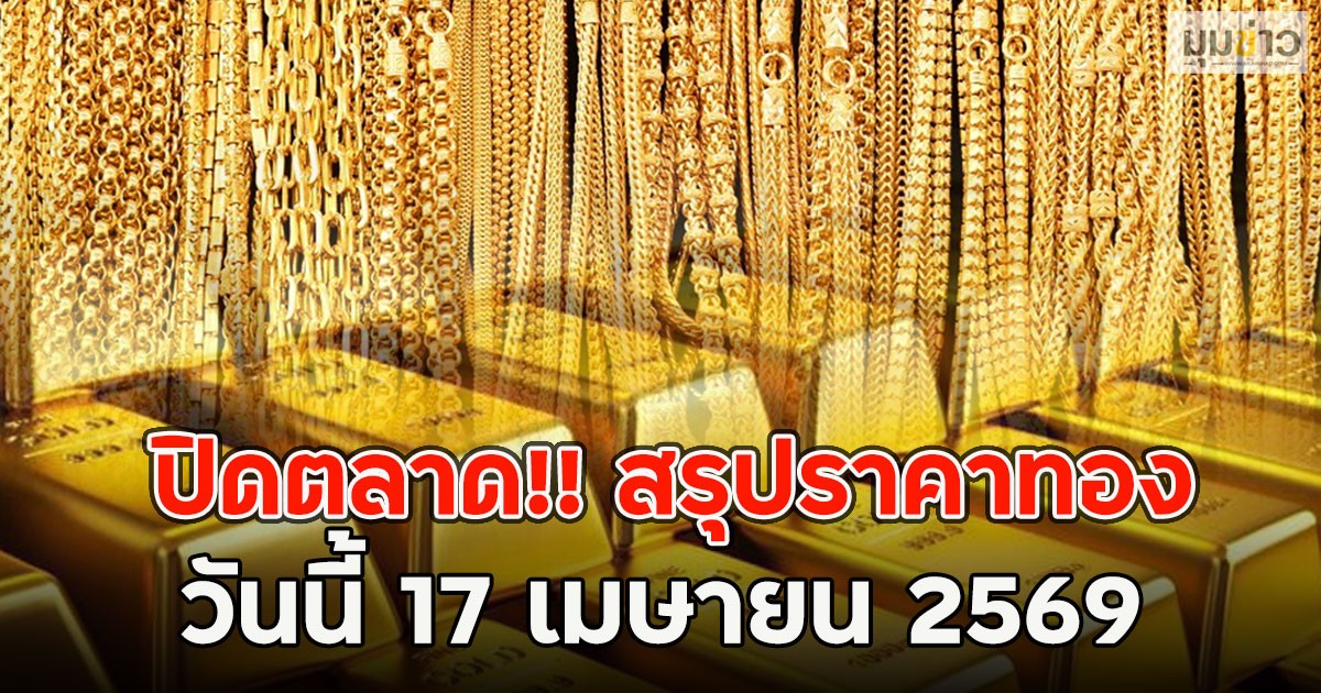 ปิดตลาด!! สรุปราคาทอง วันนี้ 17 เมษายน 2569