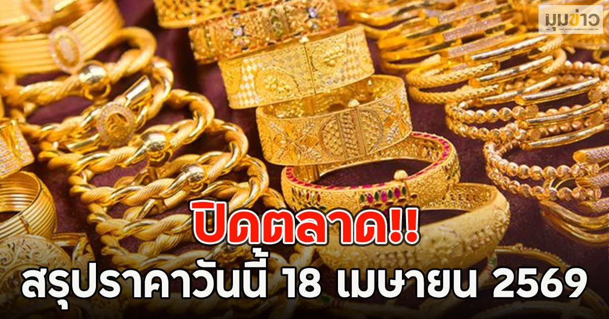 ปิดตลาด!! สรุปราคาวันนี้ 18 เมษายน 2569