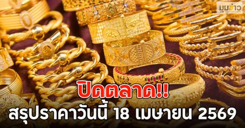 ปิดตลาด!! สรุปราคาวันนี้ 18 เมษายน 2569