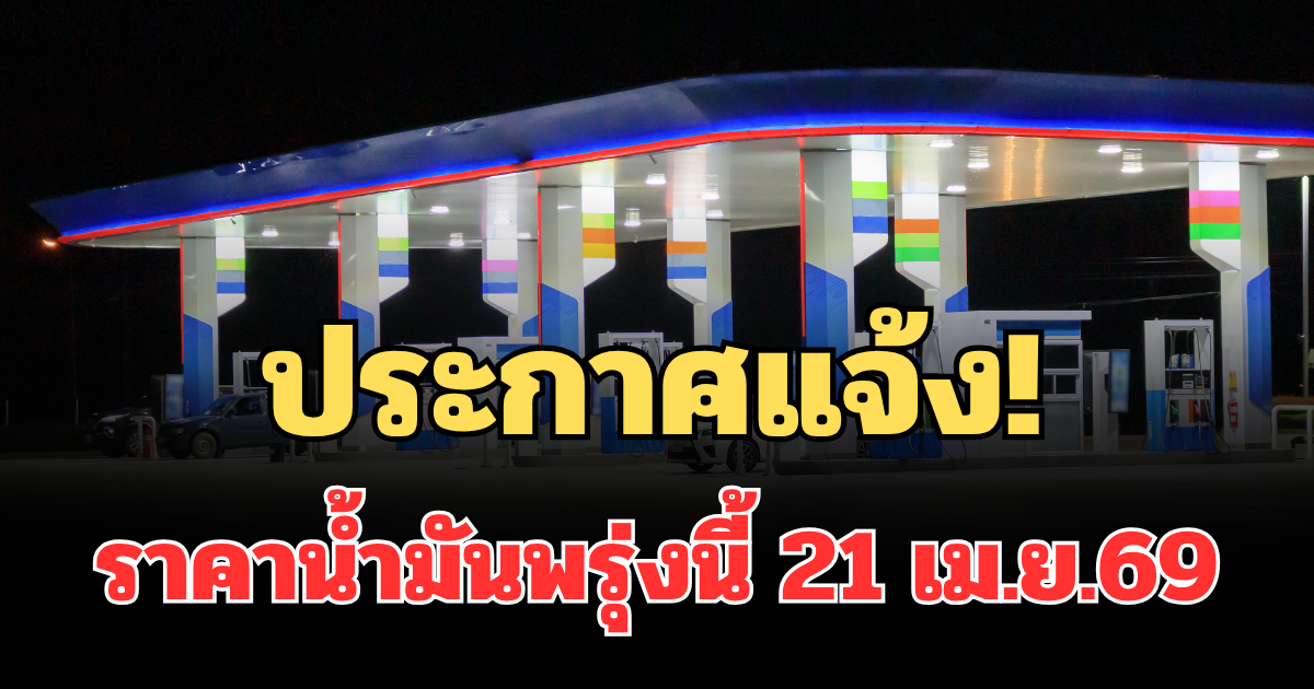 ประกาศแจ้ง! ราคาน้ำมันพรุ่งนี้ 21 เม.ย.69