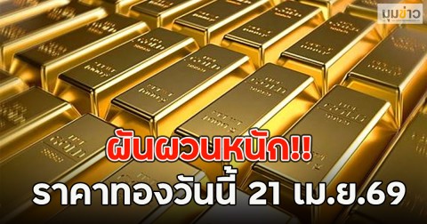 ผันผวนหนัก!! ราคาทองวันนี้ 21 เม.ย.69