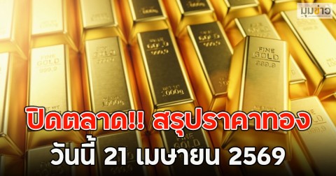 ปิดตลาด!! สรุปราคาทอง วันนี้ 21 เมษายน 2569