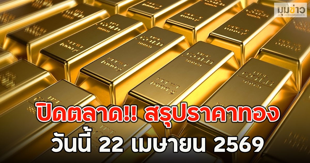 ปิดตลาด!! สรุปราคาทอง วันนี้ 22 เมษายน 2569