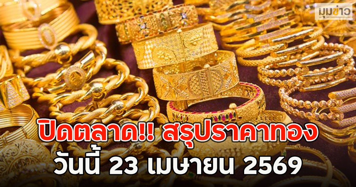 ปิดตลาด!! สรุปราคาทอง วันนี้ 23 เมษายน 2569