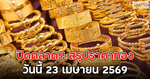 ปิดตลาด!! สรุปราคาทอง วันนี้ 23 เมษายน 2569